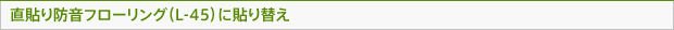 直貼り防音フローリング（L-45）に貼り替え